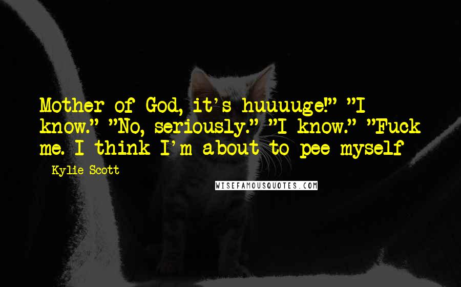 Kylie Scott Quotes: Mother of God, it's huuuuge!" "I know." "No, seriously." "I know." "Fuck me. I think I'm about to pee myself