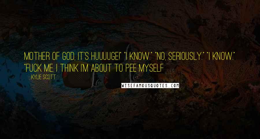 Kylie Scott Quotes: Mother of God, it's huuuuge!" "I know." "No, seriously." "I know." "Fuck me. I think I'm about to pee myself