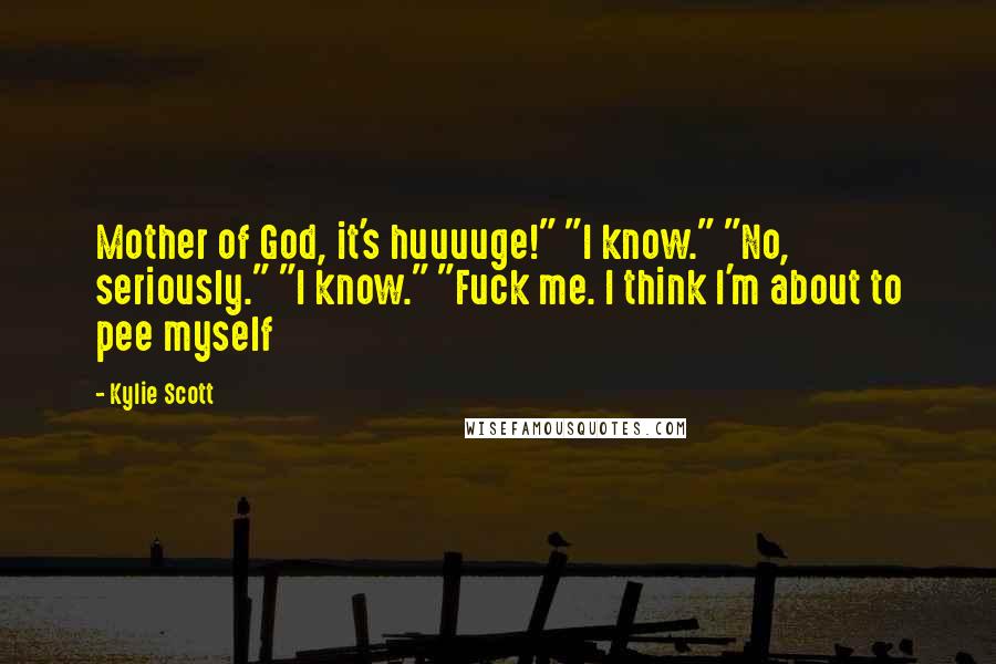 Kylie Scott Quotes: Mother of God, it's huuuuge!" "I know." "No, seriously." "I know." "Fuck me. I think I'm about to pee myself