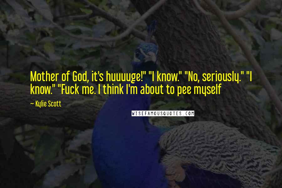 Kylie Scott Quotes: Mother of God, it's huuuuge!" "I know." "No, seriously." "I know." "Fuck me. I think I'm about to pee myself