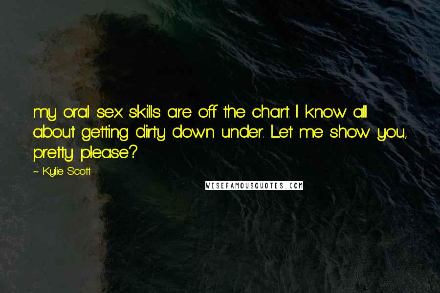 Kylie Scott Quotes: my oral sex skills are off the chart. I know all about getting dirty down under. Let me show you, pretty please?