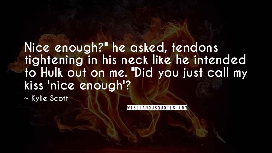 Kylie Scott Quotes: Nice enough?" he asked, tendons tightening in his neck like he intended to Hulk out on me. "Did you just call my kiss 'nice enough'?