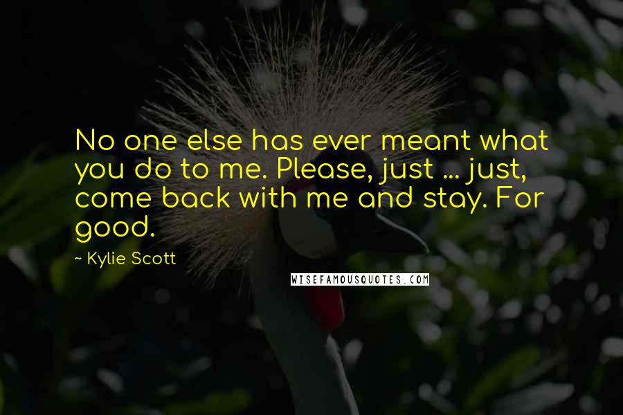 Kylie Scott Quotes: No one else has ever meant what you do to me. Please, just ... just, come back with me and stay. For good.