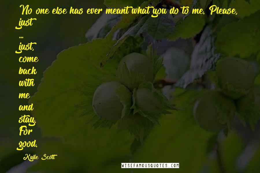 Kylie Scott Quotes: No one else has ever meant what you do to me. Please, just ... just, come back with me and stay. For good.