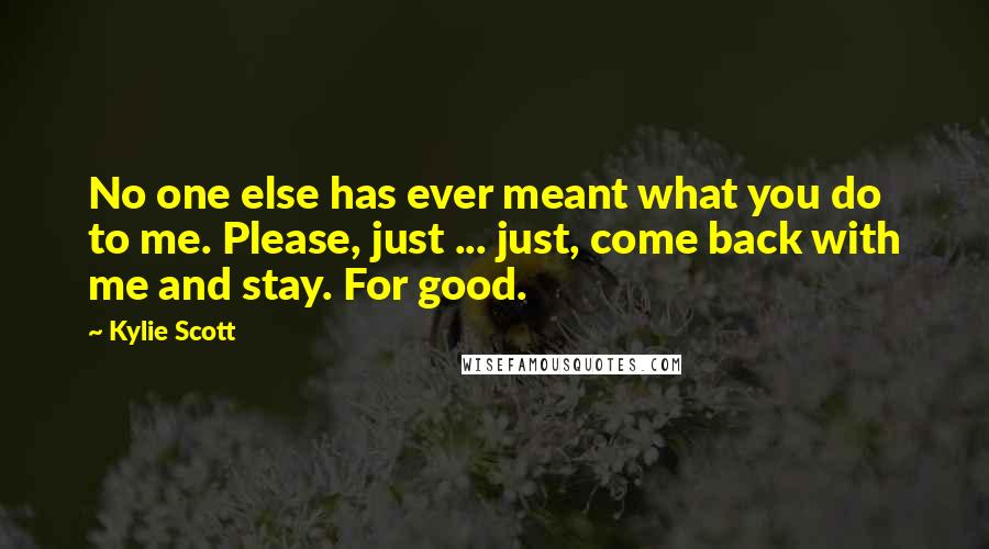 Kylie Scott Quotes: No one else has ever meant what you do to me. Please, just ... just, come back with me and stay. For good.