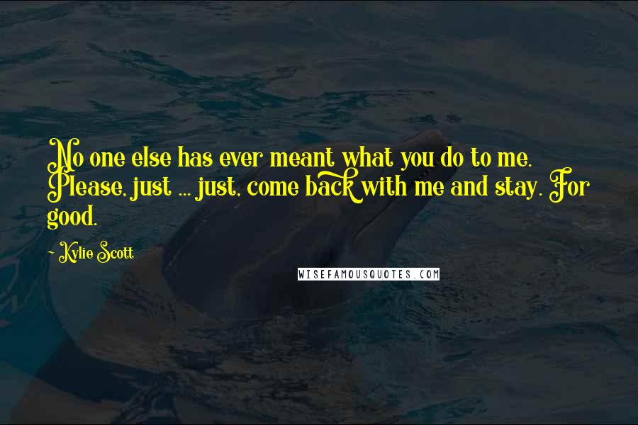 Kylie Scott Quotes: No one else has ever meant what you do to me. Please, just ... just, come back with me and stay. For good.