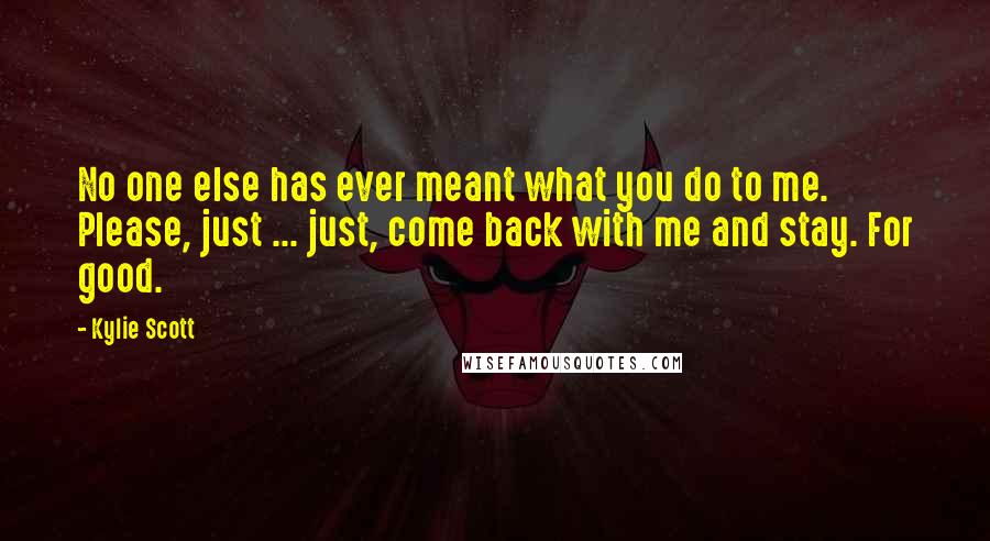 Kylie Scott Quotes: No one else has ever meant what you do to me. Please, just ... just, come back with me and stay. For good.