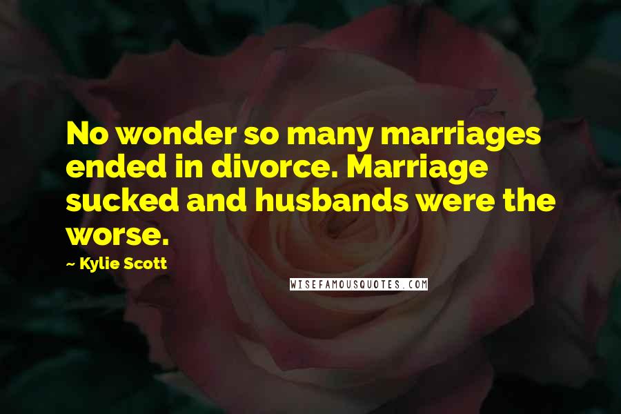 Kylie Scott Quotes: No wonder so many marriages ended in divorce. Marriage sucked and husbands were the worse.