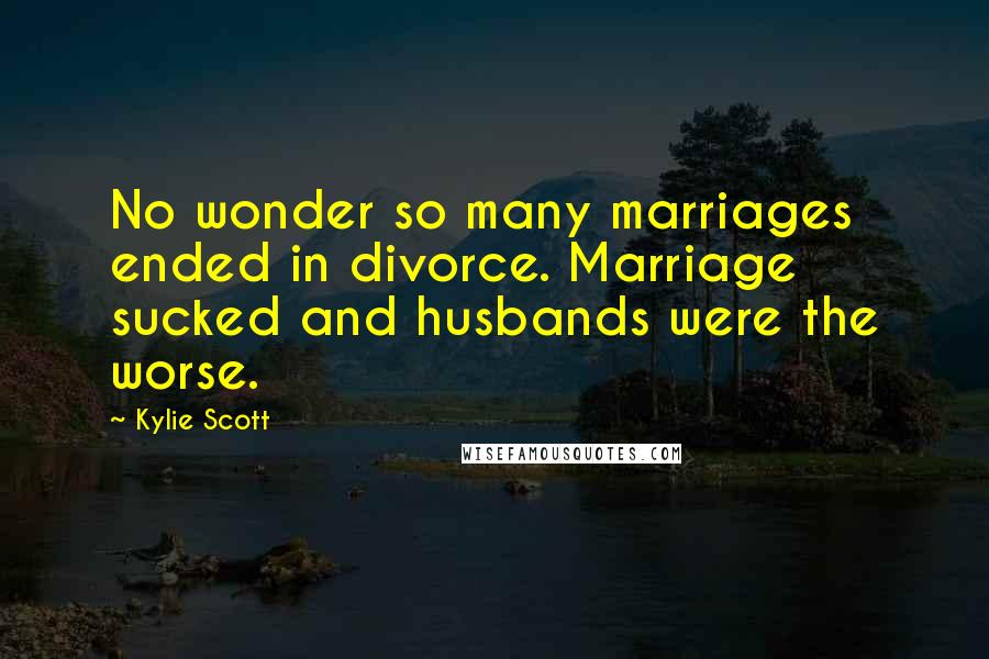 Kylie Scott Quotes: No wonder so many marriages ended in divorce. Marriage sucked and husbands were the worse.