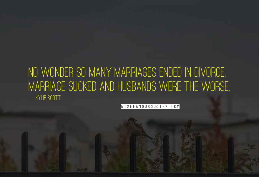 Kylie Scott Quotes: No wonder so many marriages ended in divorce. Marriage sucked and husbands were the worse.