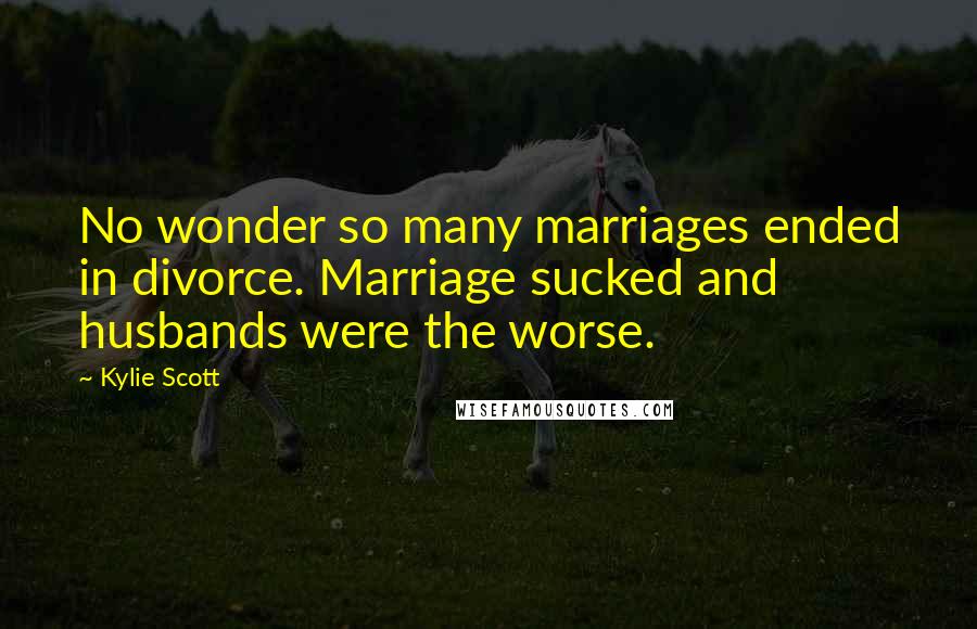 Kylie Scott Quotes: No wonder so many marriages ended in divorce. Marriage sucked and husbands were the worse.