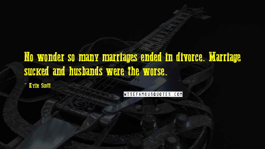 Kylie Scott Quotes: No wonder so many marriages ended in divorce. Marriage sucked and husbands were the worse.