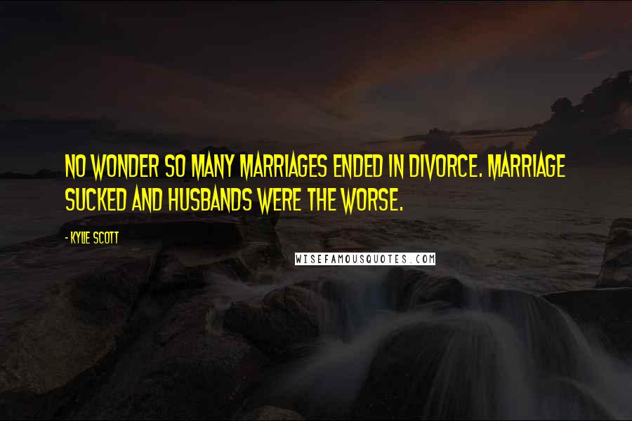 Kylie Scott Quotes: No wonder so many marriages ended in divorce. Marriage sucked and husbands were the worse.