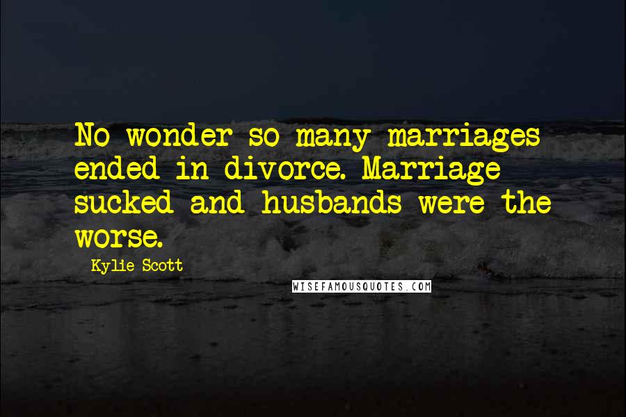 Kylie Scott Quotes: No wonder so many marriages ended in divorce. Marriage sucked and husbands were the worse.