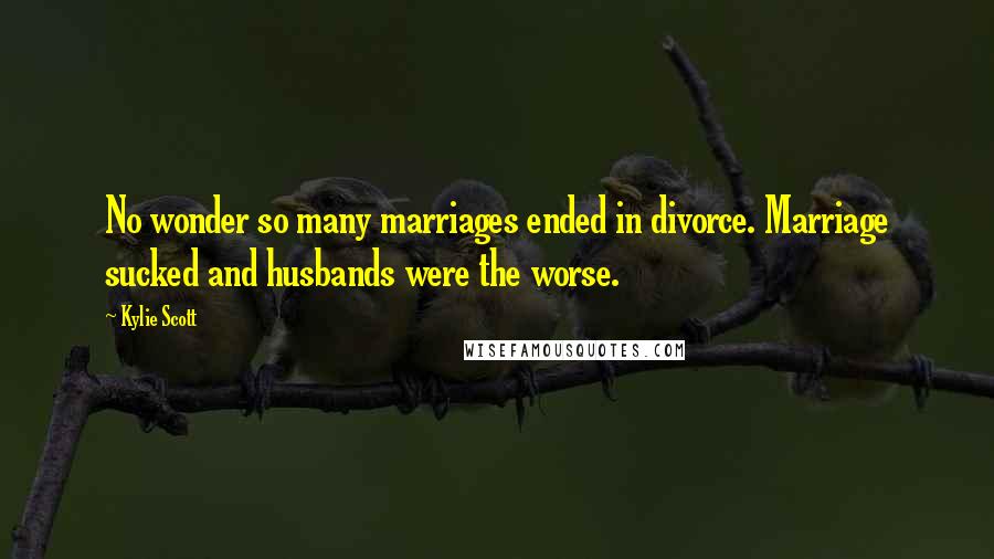 Kylie Scott Quotes: No wonder so many marriages ended in divorce. Marriage sucked and husbands were the worse.