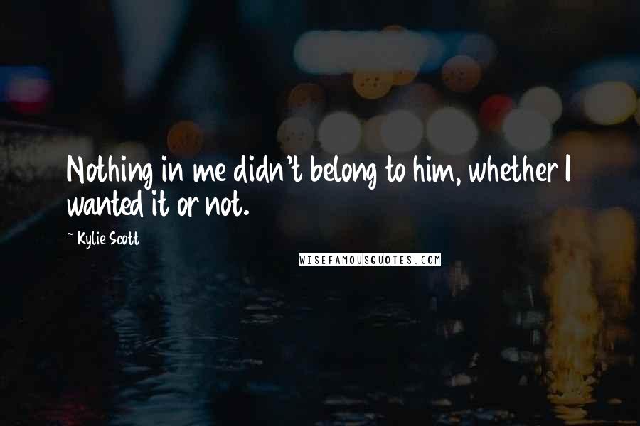 Kylie Scott Quotes: Nothing in me didn't belong to him, whether I wanted it or not.
