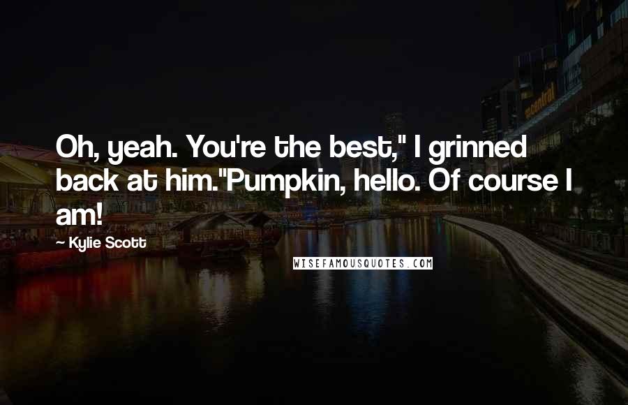 Kylie Scott Quotes: Oh, yeah. You're the best," I grinned back at him."Pumpkin, hello. Of course I am!