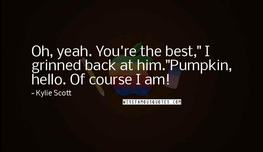 Kylie Scott Quotes: Oh, yeah. You're the best," I grinned back at him."Pumpkin, hello. Of course I am!