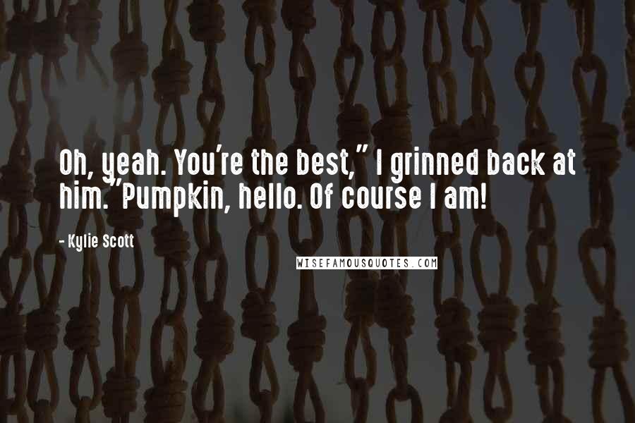 Kylie Scott Quotes: Oh, yeah. You're the best," I grinned back at him."Pumpkin, hello. Of course I am!