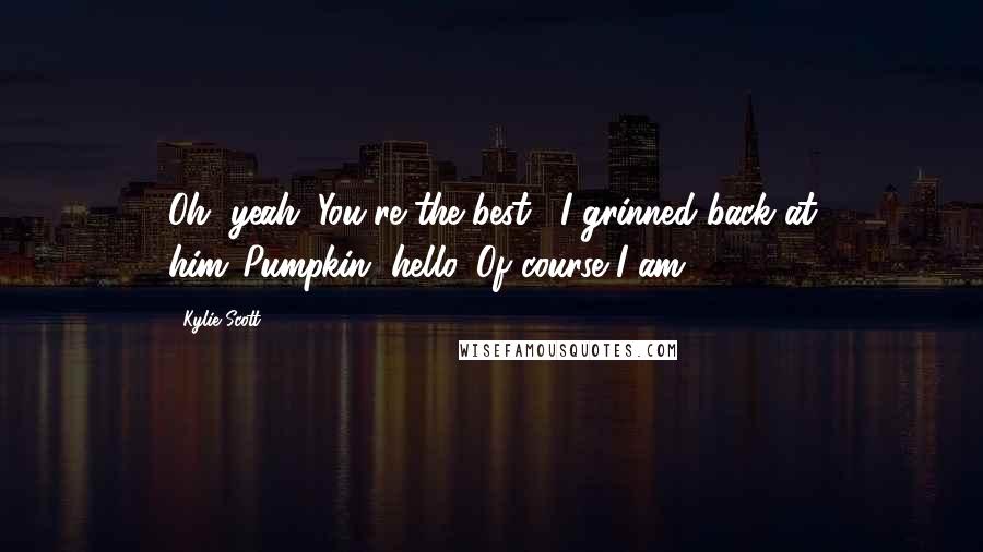 Kylie Scott Quotes: Oh, yeah. You're the best," I grinned back at him."Pumpkin, hello. Of course I am!