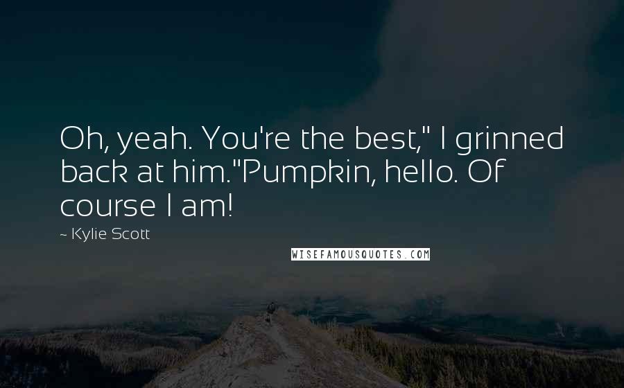 Kylie Scott Quotes: Oh, yeah. You're the best," I grinned back at him."Pumpkin, hello. Of course I am!