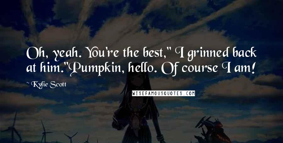 Kylie Scott Quotes: Oh, yeah. You're the best," I grinned back at him."Pumpkin, hello. Of course I am!