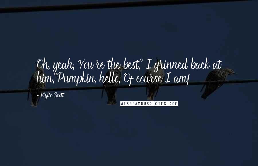 Kylie Scott Quotes: Oh, yeah. You're the best," I grinned back at him."Pumpkin, hello. Of course I am!