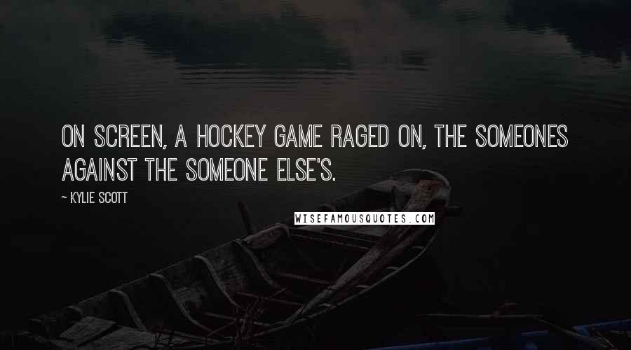 Kylie Scott Quotes: On screen, a hockey game raged on, the someones against the someone else's.