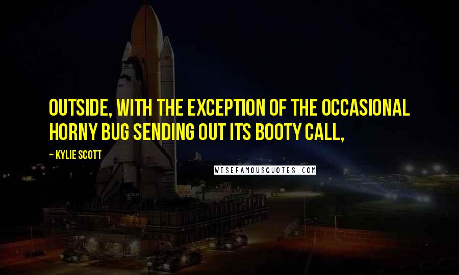 Kylie Scott Quotes: Outside, with the exception of the occasional horny bug sending out its booty call,