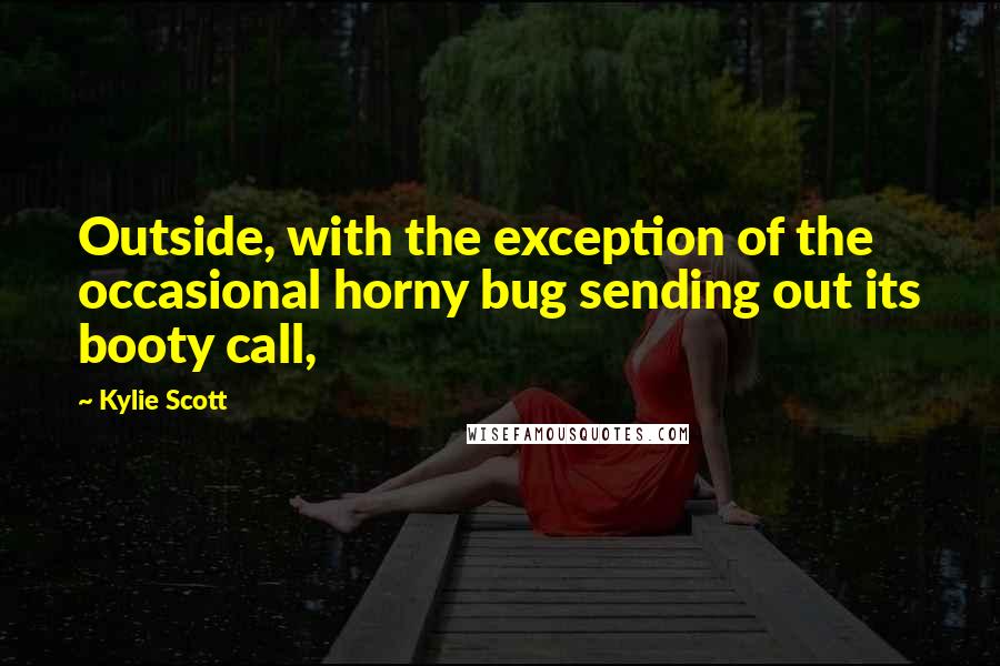 Kylie Scott Quotes: Outside, with the exception of the occasional horny bug sending out its booty call,