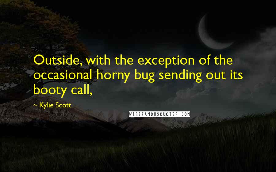 Kylie Scott Quotes: Outside, with the exception of the occasional horny bug sending out its booty call,