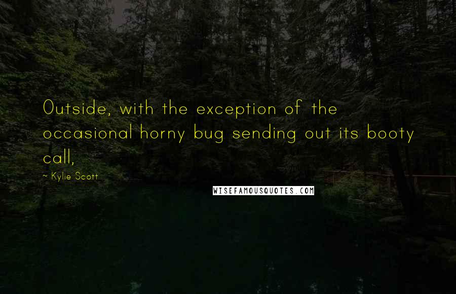 Kylie Scott Quotes: Outside, with the exception of the occasional horny bug sending out its booty call,