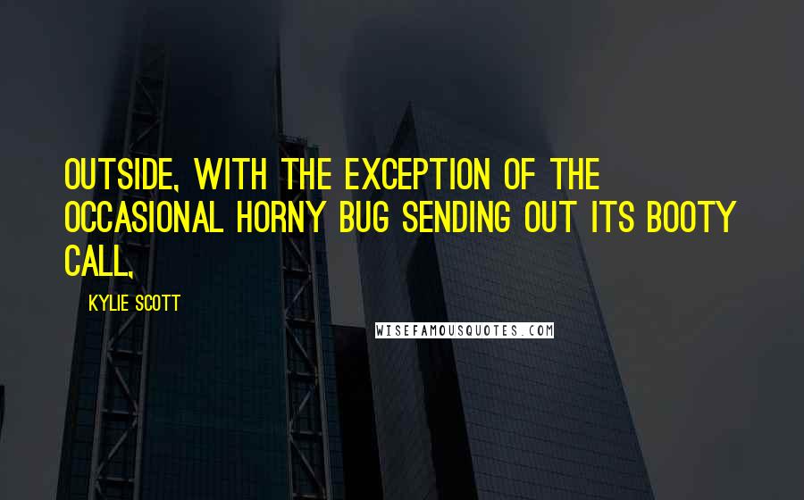 Kylie Scott Quotes: Outside, with the exception of the occasional horny bug sending out its booty call,