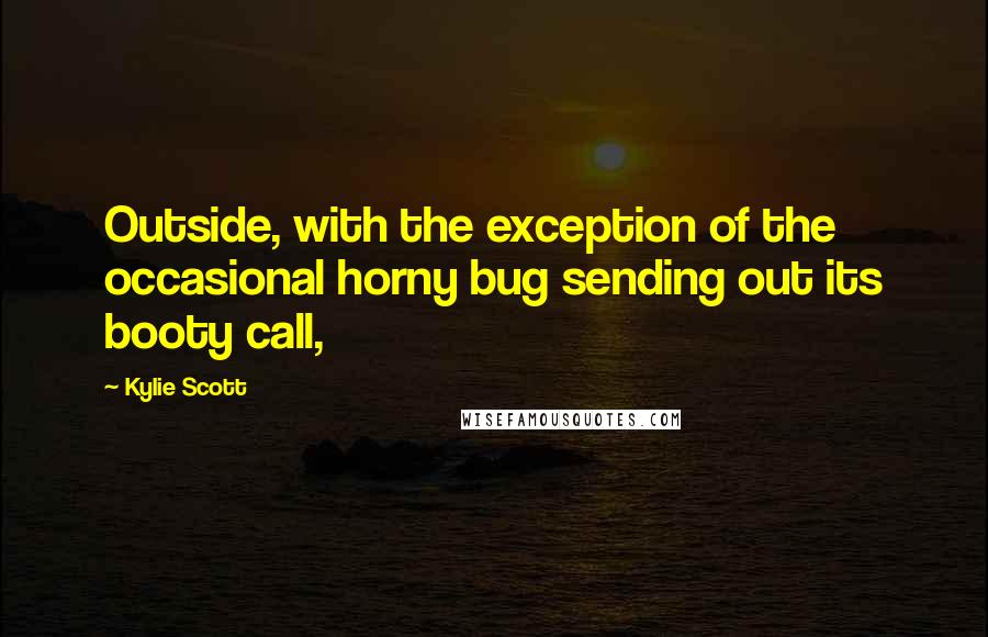 Kylie Scott Quotes: Outside, with the exception of the occasional horny bug sending out its booty call,