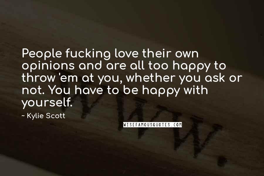 Kylie Scott Quotes: People fucking love their own opinions and are all too happy to throw 'em at you, whether you ask or not. You have to be happy with yourself.