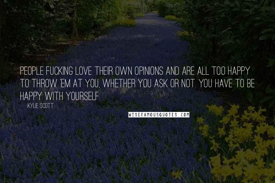 Kylie Scott Quotes: People fucking love their own opinions and are all too happy to throw 'em at you, whether you ask or not. You have to be happy with yourself.