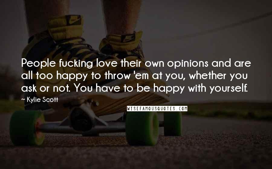 Kylie Scott Quotes: People fucking love their own opinions and are all too happy to throw 'em at you, whether you ask or not. You have to be happy with yourself.