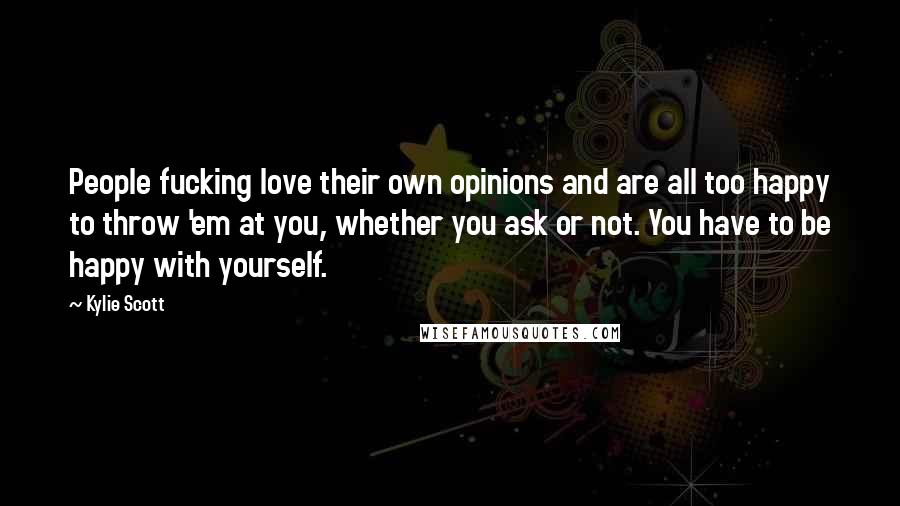 Kylie Scott Quotes: People fucking love their own opinions and are all too happy to throw 'em at you, whether you ask or not. You have to be happy with yourself.