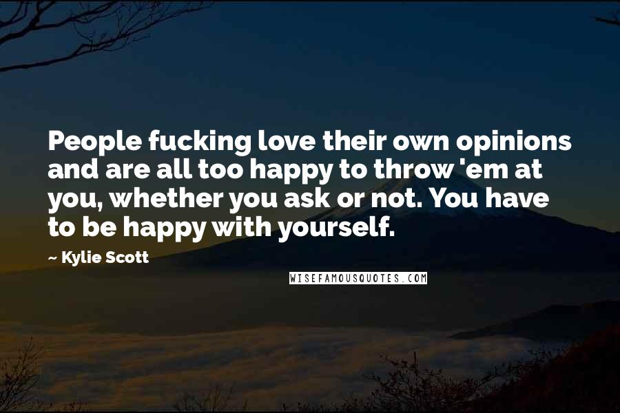 Kylie Scott Quotes: People fucking love their own opinions and are all too happy to throw 'em at you, whether you ask or not. You have to be happy with yourself.