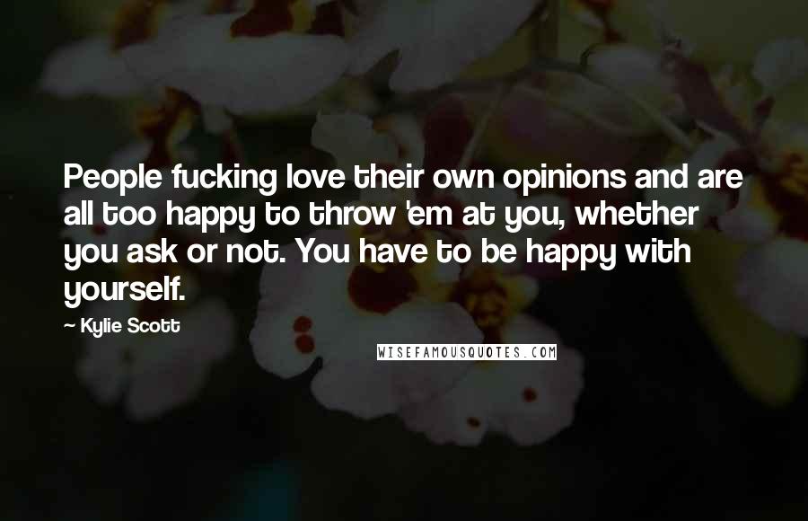 Kylie Scott Quotes: People fucking love their own opinions and are all too happy to throw 'em at you, whether you ask or not. You have to be happy with yourself.