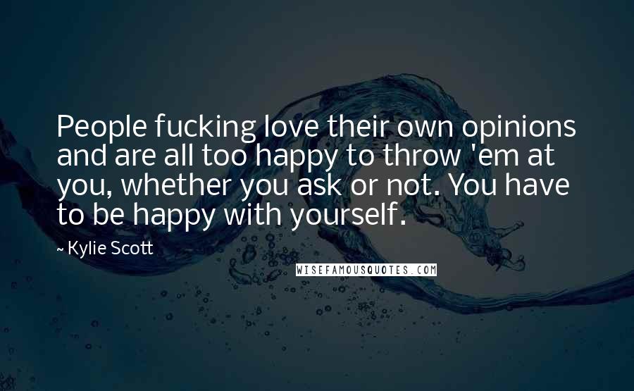 Kylie Scott Quotes: People fucking love their own opinions and are all too happy to throw 'em at you, whether you ask or not. You have to be happy with yourself.