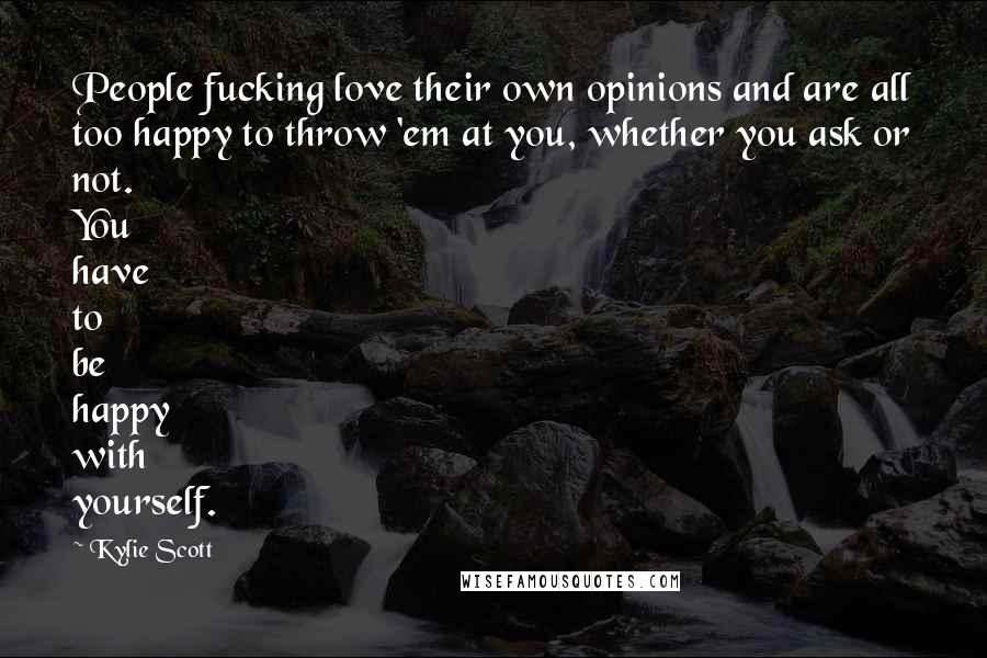 Kylie Scott Quotes: People fucking love their own opinions and are all too happy to throw 'em at you, whether you ask or not. You have to be happy with yourself.