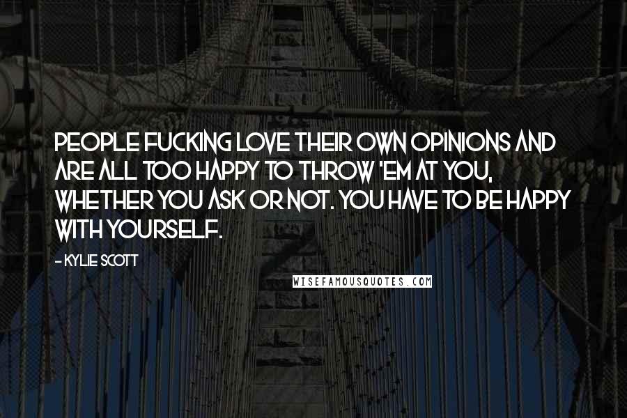 Kylie Scott Quotes: People fucking love their own opinions and are all too happy to throw 'em at you, whether you ask or not. You have to be happy with yourself.