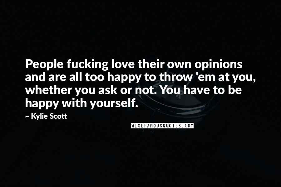 Kylie Scott Quotes: People fucking love their own opinions and are all too happy to throw 'em at you, whether you ask or not. You have to be happy with yourself.