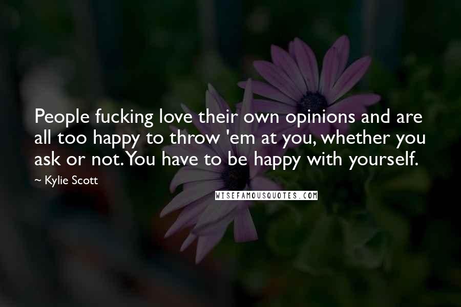 Kylie Scott Quotes: People fucking love their own opinions and are all too happy to throw 'em at you, whether you ask or not. You have to be happy with yourself.