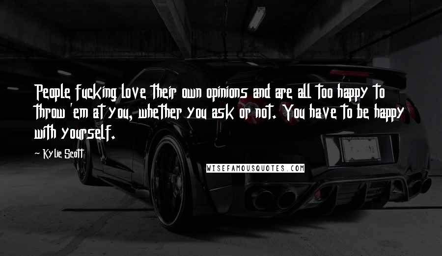 Kylie Scott Quotes: People fucking love their own opinions and are all too happy to throw 'em at you, whether you ask or not. You have to be happy with yourself.