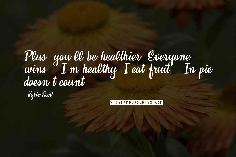 Kylie Scott Quotes: Plus, you'll be healthier. Everyone wins." "I'm healthy. I eat fruit." "In pie doesn't count.
