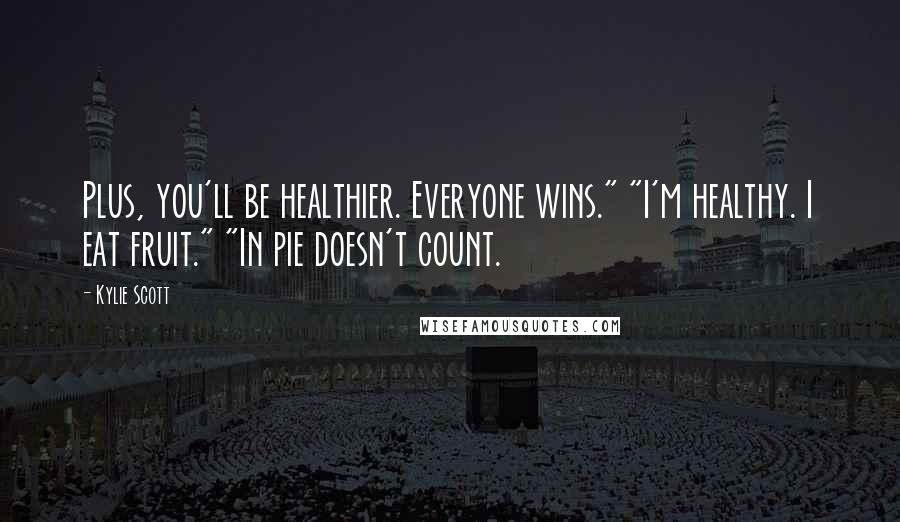 Kylie Scott Quotes: Plus, you'll be healthier. Everyone wins." "I'm healthy. I eat fruit." "In pie doesn't count.