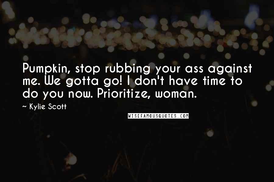 Kylie Scott Quotes: Pumpkin, stop rubbing your ass against me. We gotta go! I don't have time to do you now. Prioritize, woman.