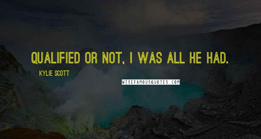 Kylie Scott Quotes: Qualified or not, I was all he had.